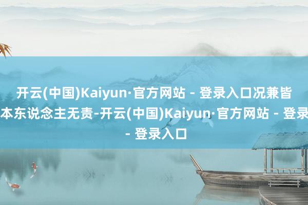 开云(中国)Kaiyun·官方网站 - 登录入口况兼皆是他本东说念主无责-开云(中国)Kaiyun·官方网站 - 登录入口