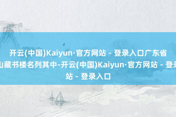 开云(中国)Kaiyun·官方网站 - 登录入口广东省立中山藏书楼名列其中-开云(中国)Kaiyun·官方网站 - 登录入口