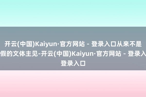 开云(中国)Kaiyun·官方网站 - 登录入口从来不是装假的文体主见-开云(中国)Kaiyun·官方网站 - 登录入口