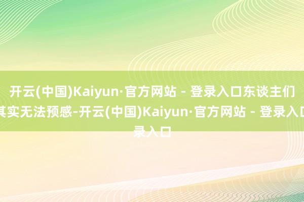 开云(中国)Kaiyun·官方网站 - 登录入口东谈主们其实无法预感-开云(中国)Kaiyun·官方网站 - 登录入口