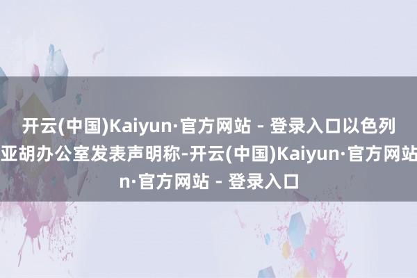开云(中国)Kaiyun·官方网站 - 登录入口以色列总理内塔尼亚胡办公室发表声明称-开云(中国)Kaiyun·官方网站 - 登录入口