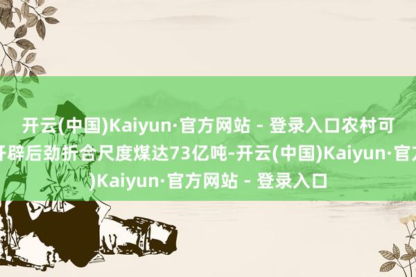 开云(中国)Kaiyun·官方网站 - 登录入口农村可再生能源每年可开辟后劲折合尺度煤达73亿吨-开云(中国)Kaiyun·官方网站 - 登录入口