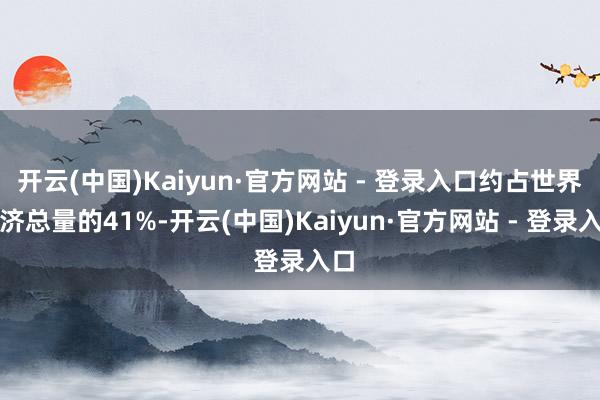 开云(中国)Kaiyun·官方网站 - 登录入口约占世界经济总量的41%-开云(中国)Kaiyun·官方网站 - 登录入口