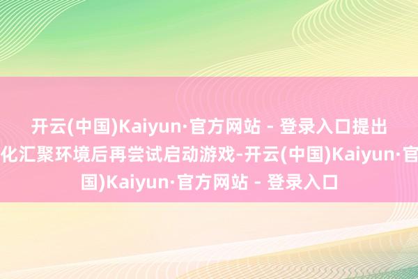 开云(中国)Kaiyun·官方网站 - 登录入口提出使用迅游加快器优化汇聚环境后再尝试启动游戏-开云(中国)Kaiyun·官方网站 - 登录入口