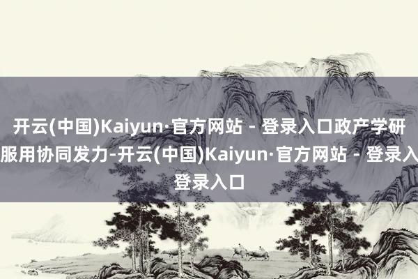 开云(中国)Kaiyun·官方网站 - 登录入口政产学研金服用协同发力-开云(中国)Kaiyun·官方网站 - 登录入口