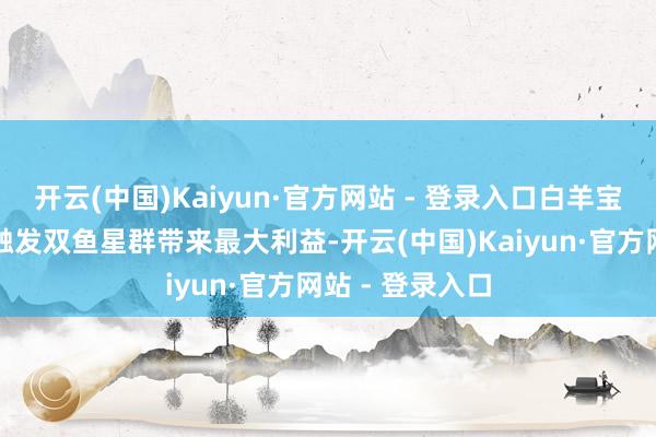 开云(中国)Kaiyun·官方网站 - 登录入口白羊宝火星落入双鱼触发双鱼星群带来最大利益-开云(中国)Kaiyun·官方网站 - 登录入口