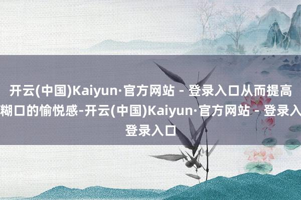 开云(中国)Kaiyun·官方网站 - 登录入口从而提高性糊口的愉悦感-开云(中国)Kaiyun·官方网站 - 登录入口