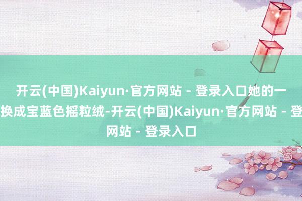 开云(中国)Kaiyun·官方网站 - 登录入口她的一稔如故换成宝蓝色摇粒绒-开云(中国)Kaiyun·官方网站 - 登录入口