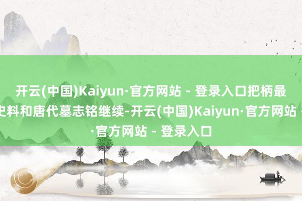 开云(中国)Kaiyun·官方网站 - 登录入口把柄最新考据的史料和唐代墓志铭继续-开云(中国)Kaiyun·官方网站 - 登录入口
