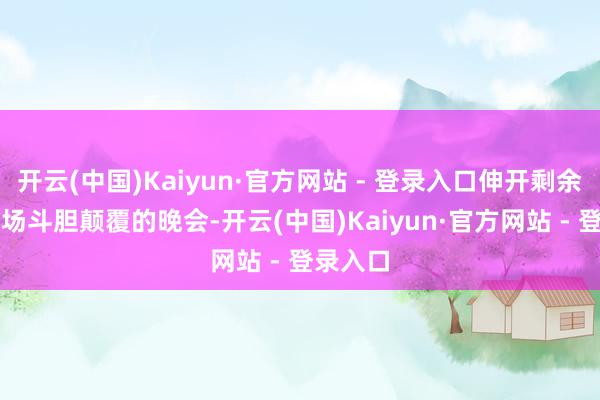 开云(中国)Kaiyun·官方网站 - 登录入口伸开剩余90%这场斗胆颠覆的晚会-开云(中国)Kaiyun·官方网站 - 登录入口