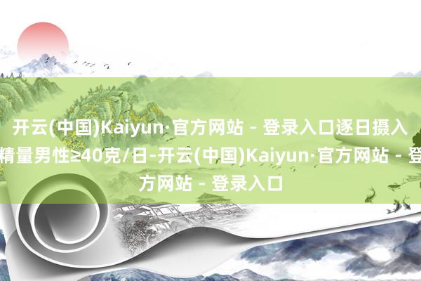 开云(中国)Kaiyun·官方网站 - 登录入口逐日摄入折合酒精量男性≥40克/日-开云(中国)Kaiyun·官方网站 - 登录入口