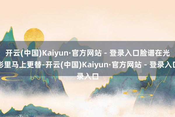 开云(中国)Kaiyun·官方网站 - 登录入口脸谱在光影里马上更替-开云(中国)Kaiyun·官方网站 - 登录入口