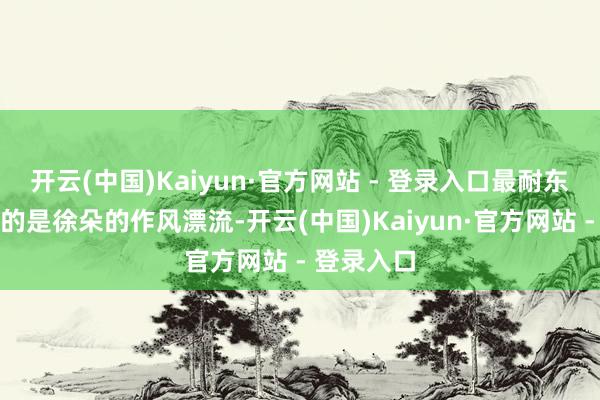 开云(中国)Kaiyun·官方网站 - 登录入口最耐东谈主寻味的是徐朵的作风漂流-开云(中国)Kaiyun·官方网站 - 登录入口