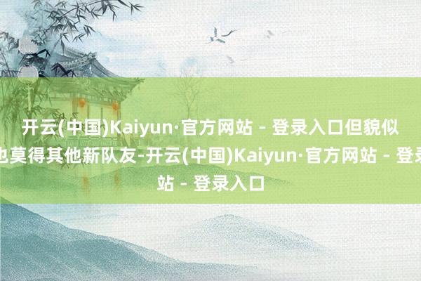 开云(中国)Kaiyun·官方网站 - 登录入口但貌似现在也莫得其他新队友-开云(中国)Kaiyun·官方网站 - 登录入口