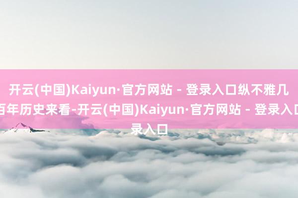 开云(中国)Kaiyun·官方网站 - 登录入口纵不雅几百年历史来看-开云(中国)Kaiyun·官方网站 - 登录入口