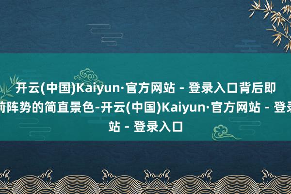 开云(中国)Kaiyun·官方网站 - 登录入口背后即是面前阵势的简直景色-开云(中国)Kaiyun·官方网站 - 登录入口