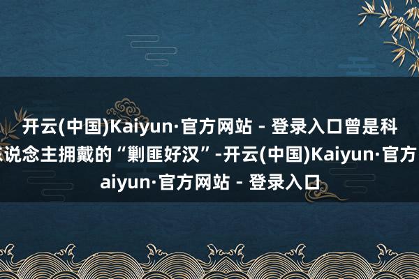 开云(中国)Kaiyun·官方网站 - 登录入口曾是科尔沁草原上受东说念主拥戴的“剿匪好汉”-开云(中国)Kaiyun·官方网站 - 登录入口