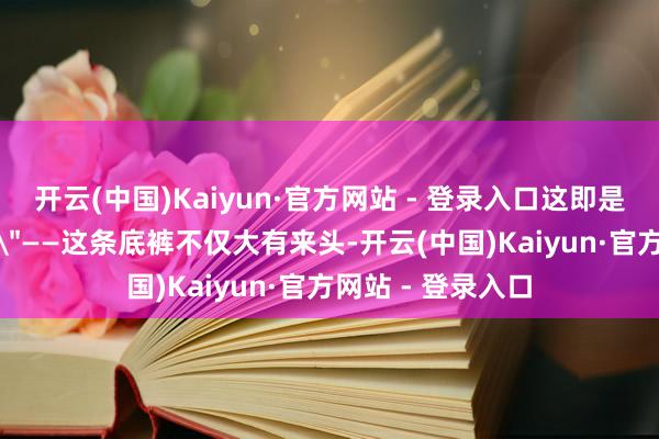 开云(中国)Kaiyun·官方网站 - 登录入口这即是他准备的＂大礼＂——这条底裤不仅大有来头-开云(中国)Kaiyun·官方网站 - 登录入口