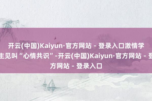 开云(中国)Kaiyun·官方网站 - 登录入口激情学上有个主见叫“心情共识”-开云(中国)Kaiyun·官方网站 - 登录入口