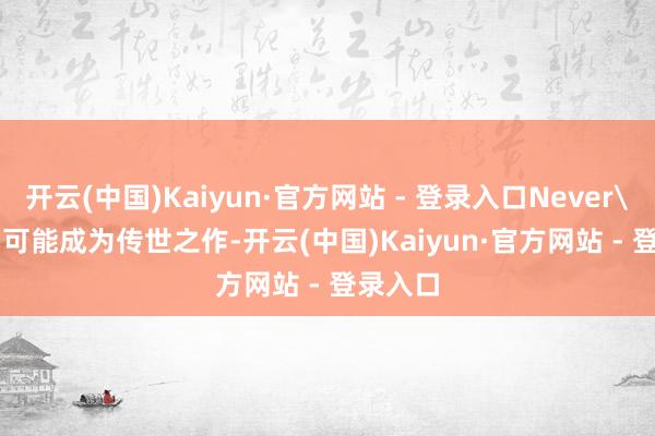 开云(中国)Kaiyun·官方网站 - 登录入口Never's End 可能成为传世之作-开云(中国)Kaiyun·官方网站 - 登录入口