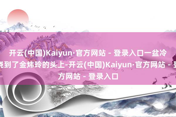 开云(中国)Kaiyun·官方网站 - 登录入口一盆冷水平直浇到了金炜玲的头上-开云(中国)Kaiyun·官方网站 - 登录入口