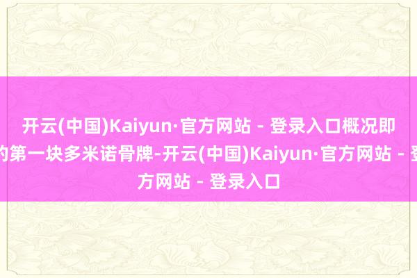 开云(中国)Kaiyun·官方网站 - 登录入口概况即是倒下的第一块多米诺骨牌-开云(中国)Kaiyun·官方网站 - 登录入口