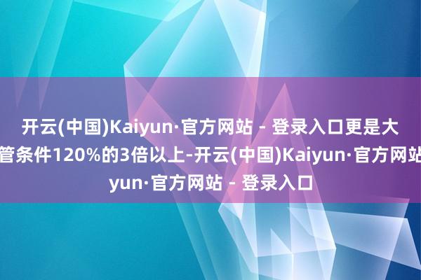 开云(中国)Kaiyun·官方网站 - 登录入口更是大幅计提至监管条件120%的3倍以上-开云(中国)Kaiyun·官方网站 - 登录入口