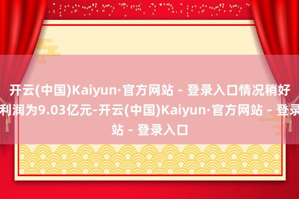 开云(中国)Kaiyun·官方网站 - 登录入口情况稍好；净利润为9.03亿元-开云(中国)Kaiyun·官方网站 - 登录入口
