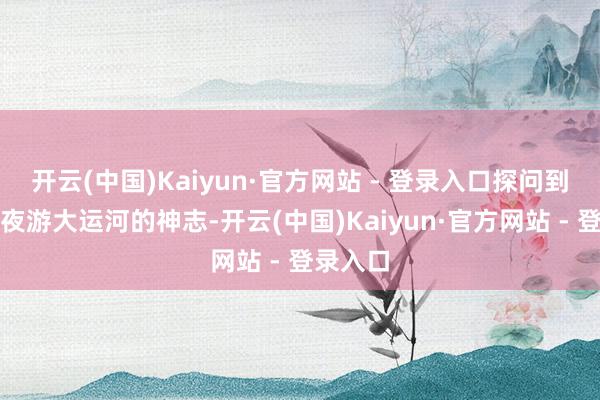 开云(中国)Kaiyun·官方网站 - 登录入口探问到有这个夜游大运河的神志-开云(中国)Kaiyun·官方网站 - 登录入口