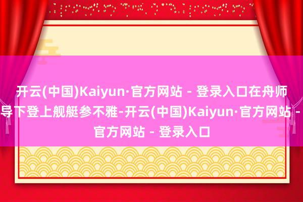 开云(中国)Kaiyun·官方网站 - 登录入口在舟师官兵的辅导下登上舰艇参不雅-开云(中国)Kaiyun·官方网站 - 登录入口