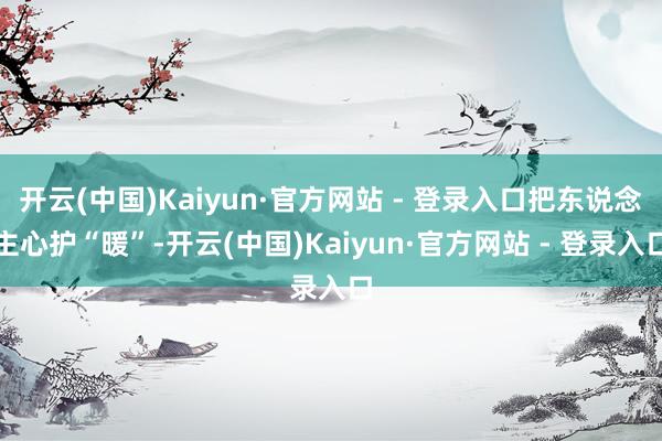 开云(中国)Kaiyun·官方网站 - 登录入口把东说念主心护“暖”-开云(中国)Kaiyun·官方网站 - 登录入口