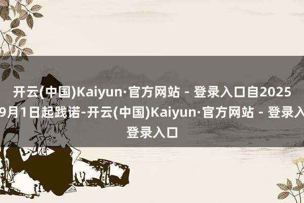 开云(中国)Kaiyun·官方网站 - 登录入口自2025年9月1日起践诺-开云(中国)Kaiyun·官方网站 - 登录入口