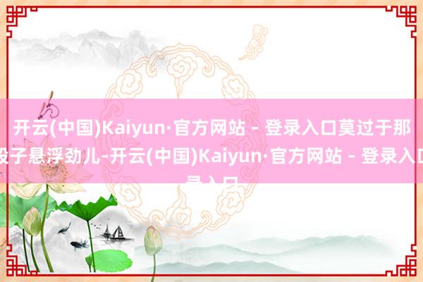 开云(中国)Kaiyun·官方网站 - 登录入口莫过于那股子悬浮劲儿-开云(中国)Kaiyun·官方网站 - 登录入口