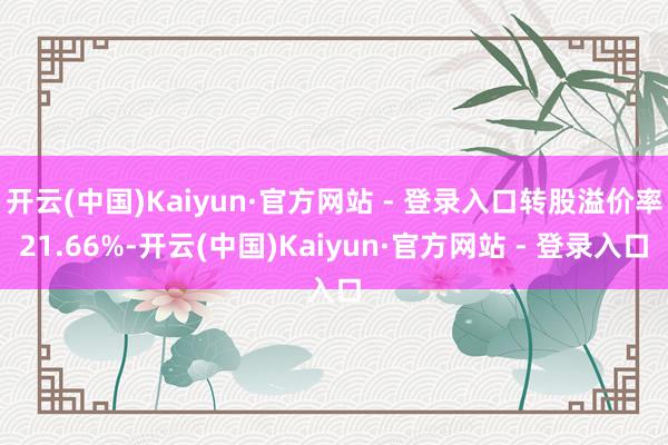 开云(中国)Kaiyun·官方网站 - 登录入口转股溢价率21.66%-开云(中国)Kaiyun·官方网站 - 登录入口