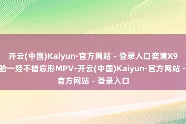 开云(中国)Kaiyun·官方网站 - 登录入口奕境X9的空间体验一经不错忘形MPV-开云(中国)Kaiyun·官方网站 - 登录入口