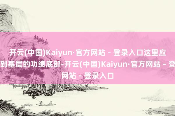 开云(中国)Kaiyun·官方网站 - 登录入口这里应该会跳到基层的功绩底部-开云(中国)Kaiyun·官方网站 - 登录入口