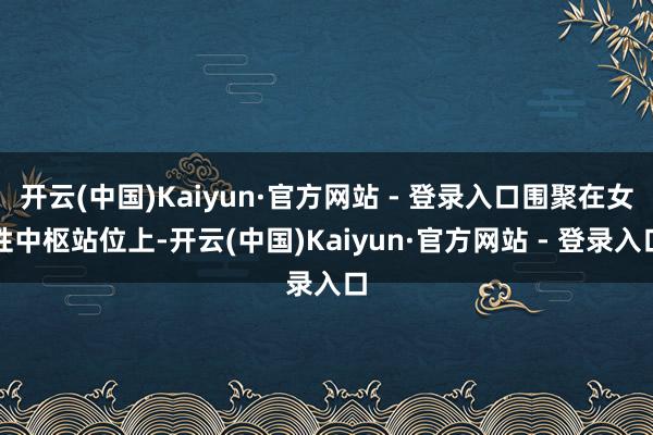 开云(中国)Kaiyun·官方网站 - 登录入口围聚在女性中枢站位上-开云(中国)Kaiyun·官方网站 - 登录入口