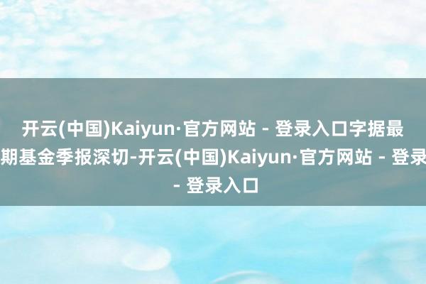 开云(中国)Kaiyun·官方网站 - 登录入口字据最新一期基金季报深切-开云(中国)Kaiyun·官方网站 - 登录入口