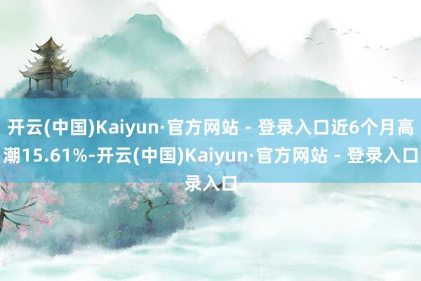 开云(中国)Kaiyun·官方网站 - 登录入口近6个月高潮15.61%-开云(中国)Kaiyun·官方网站 - 登录入口