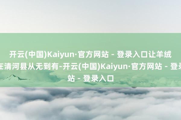 开云(中国)Kaiyun·官方网站 - 登录入口让羊绒产业在清河县从无到有-开云(中国)Kaiyun·官方网站 - 登录入口