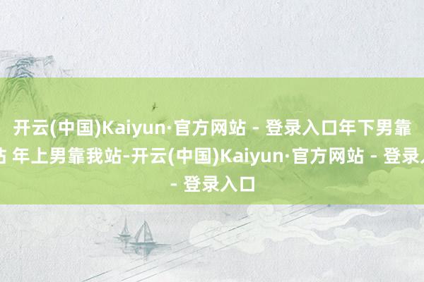 开云(中国)Kaiyun·官方网站 - 登录入口年下男靠边站 年上男靠我站-开云(中国)Kaiyun·官方网站 - 登录入口