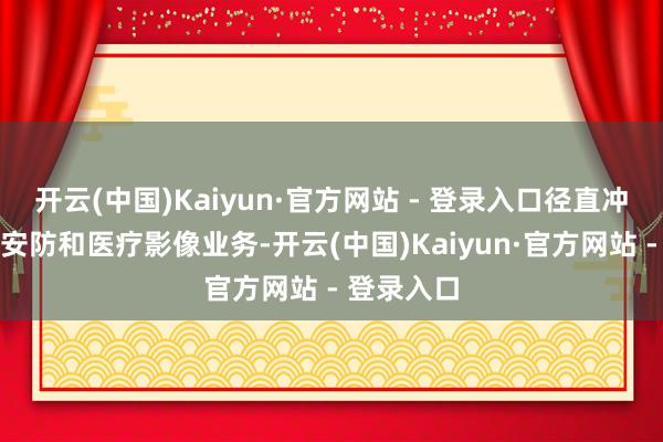 开云(中国)Kaiyun·官方网站 - 登录入口径直冲击商汤的安防和医疗影像业务-开云(中国)Kaiyun·官方网站 - 登录入口