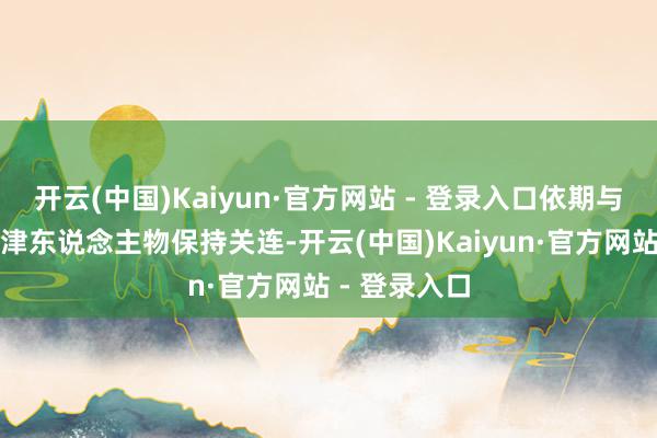 开云(中国)Kaiyun·官方网站 - 登录入口依期与行业内的要津东说念主物保持关连-开云(中国)Kaiyun·官方网站 - 登录入口