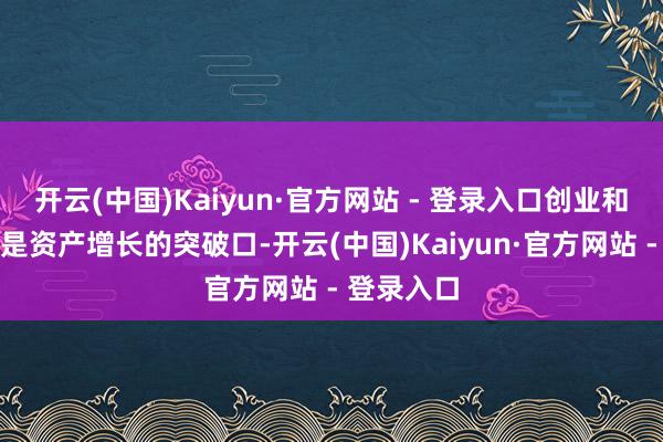开云(中国)Kaiyun·官方网站 - 登录入口创业和做生意才是资产增长的突破口-开云(中国)Kaiyun·官方网站 - 登录入口