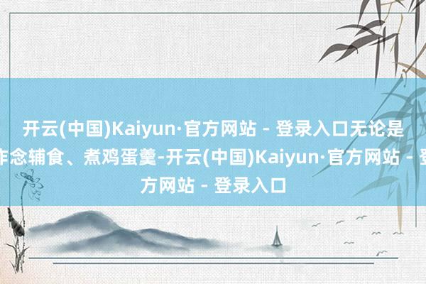 开云(中国)Kaiyun·官方网站 - 登录入口无论是给孩子作念辅食、煮鸡蛋羹-开云(中国)Kaiyun·官方网站 - 登录入口