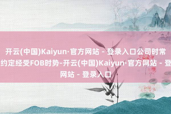 开云(中国)Kaiyun·官方网站 - 登录入口公司时常与客户约定经受FOB时势-开云(中国)Kaiyun·官方网站 - 登录入口