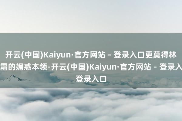 开云(中国)Kaiyun·官方网站 - 登录入口更莫得林噙霜的媚惑本领-开云(中国)Kaiyun·官方网站 - 登录入口