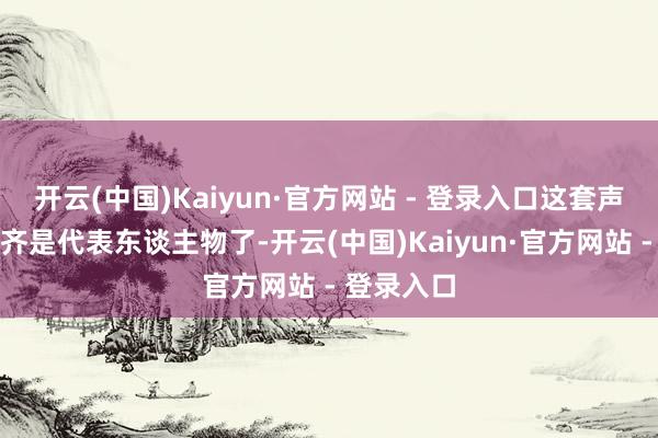 开云(中国)Kaiyun·官方网站 - 登录入口这套声威差未几齐是代表东谈主物了-开云(中国)Kaiyun·官方网站 - 登录入口