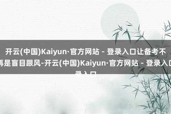 开云(中国)Kaiyun·官方网站 - 登录入口让备考不再是盲目跟风-开云(中国)Kaiyun·官方网站 - 登录入口