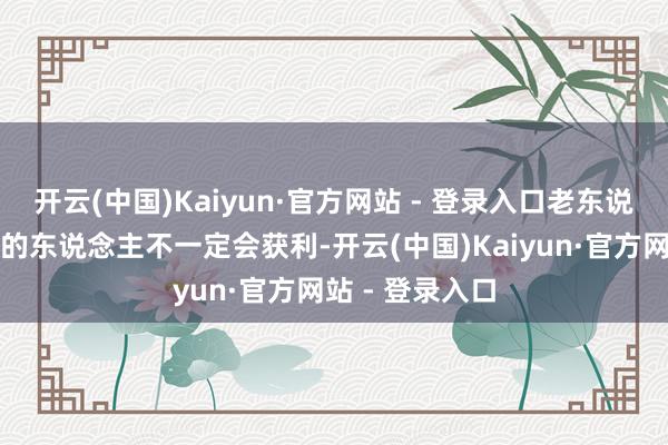 开云(中国)Kaiyun·官方网站 - 登录入口老东说念主说会学习的东说念主不一定会获利-开云(中国)Kaiyun·官方网站 - 登录入口
